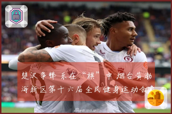 楚汉争锋 乐在“棋”中 烟台黄渤海新区第十六届全民健身运动会象棋赛事圆满结束